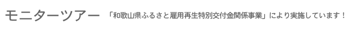 モニターツアー 「和歌山県ふるさと雇用再生特別交付金関係事業」により実施しています！